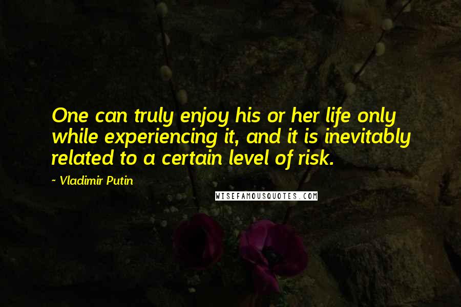 Vladimir Putin Quotes: One can truly enjoy his or her life only while experiencing it, and it is inevitably related to a certain level of risk.