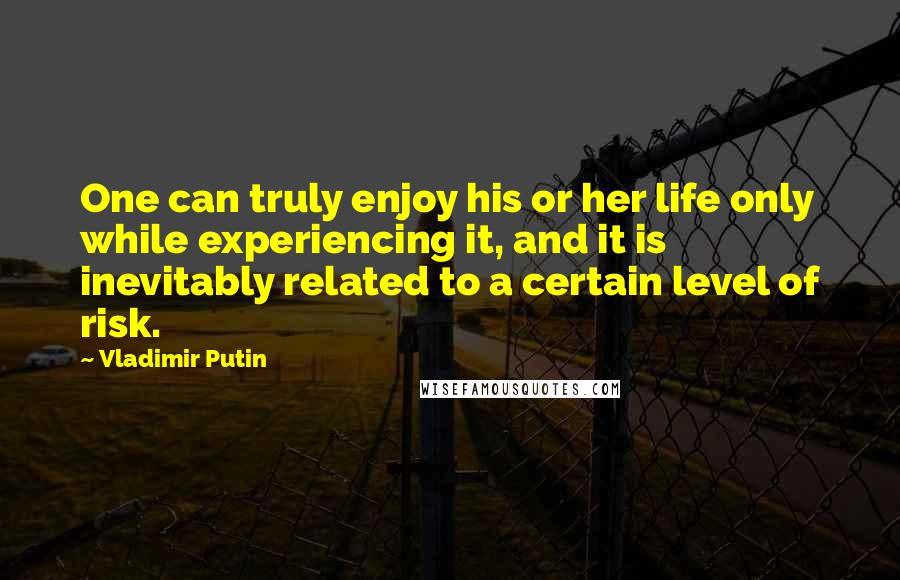 Vladimir Putin Quotes: One can truly enjoy his or her life only while experiencing it, and it is inevitably related to a certain level of risk.