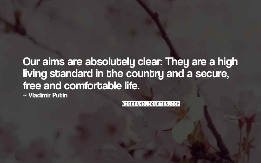 Vladimir Putin Quotes: Our aims are absolutely clear: They are a high living standard in the country and a secure, free and comfortable life.