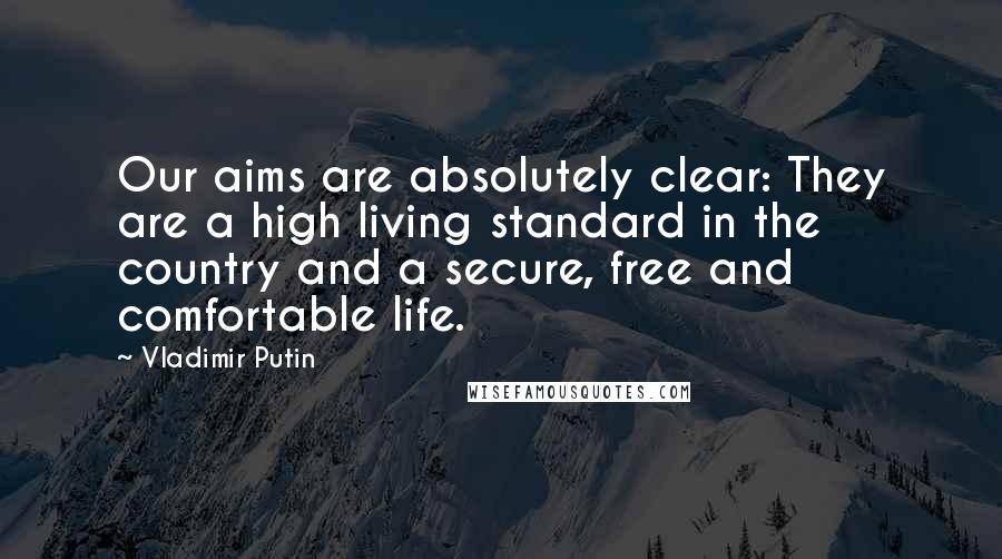 Vladimir Putin Quotes: Our aims are absolutely clear: They are a high living standard in the country and a secure, free and comfortable life.