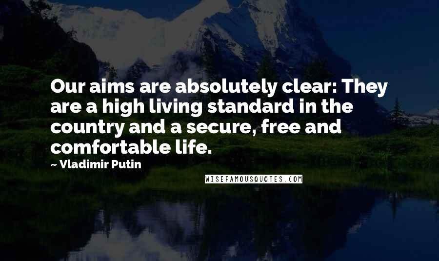Vladimir Putin Quotes: Our aims are absolutely clear: They are a high living standard in the country and a secure, free and comfortable life.