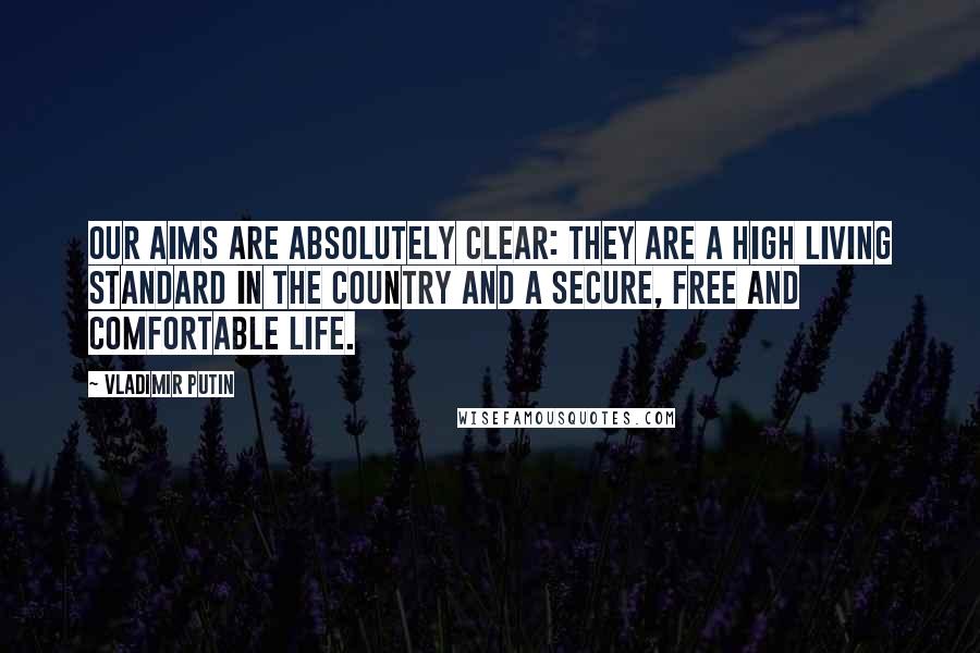 Vladimir Putin Quotes: Our aims are absolutely clear: They are a high living standard in the country and a secure, free and comfortable life.