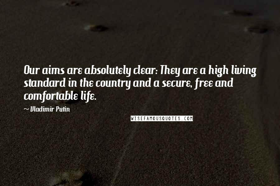 Vladimir Putin Quotes: Our aims are absolutely clear: They are a high living standard in the country and a secure, free and comfortable life.