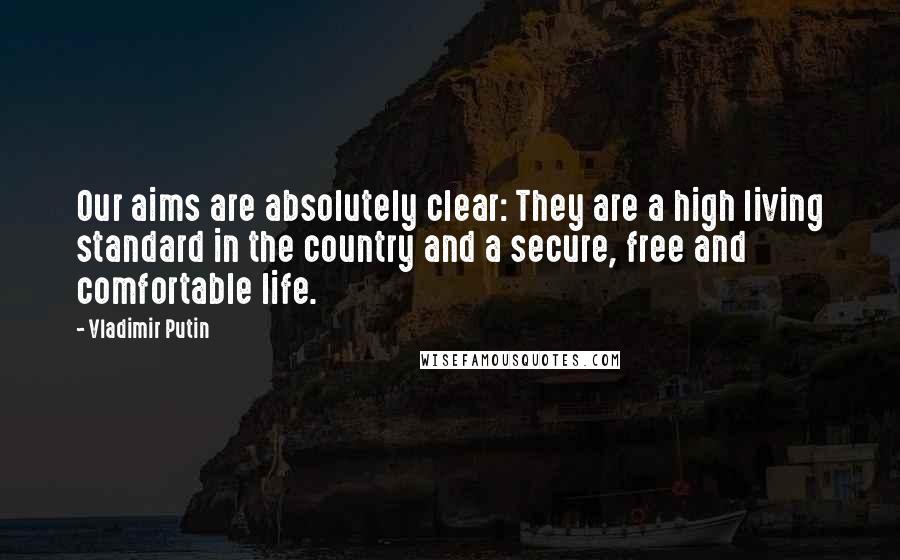 Vladimir Putin Quotes: Our aims are absolutely clear: They are a high living standard in the country and a secure, free and comfortable life.