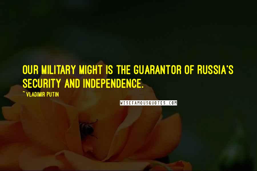 Vladimir Putin Quotes: Our military might is the guarantor of Russia's security and independence.