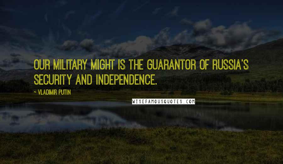 Vladimir Putin Quotes: Our military might is the guarantor of Russia's security and independence.