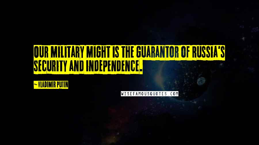 Vladimir Putin Quotes: Our military might is the guarantor of Russia's security and independence.