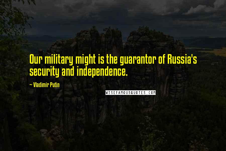 Vladimir Putin Quotes: Our military might is the guarantor of Russia's security and independence.