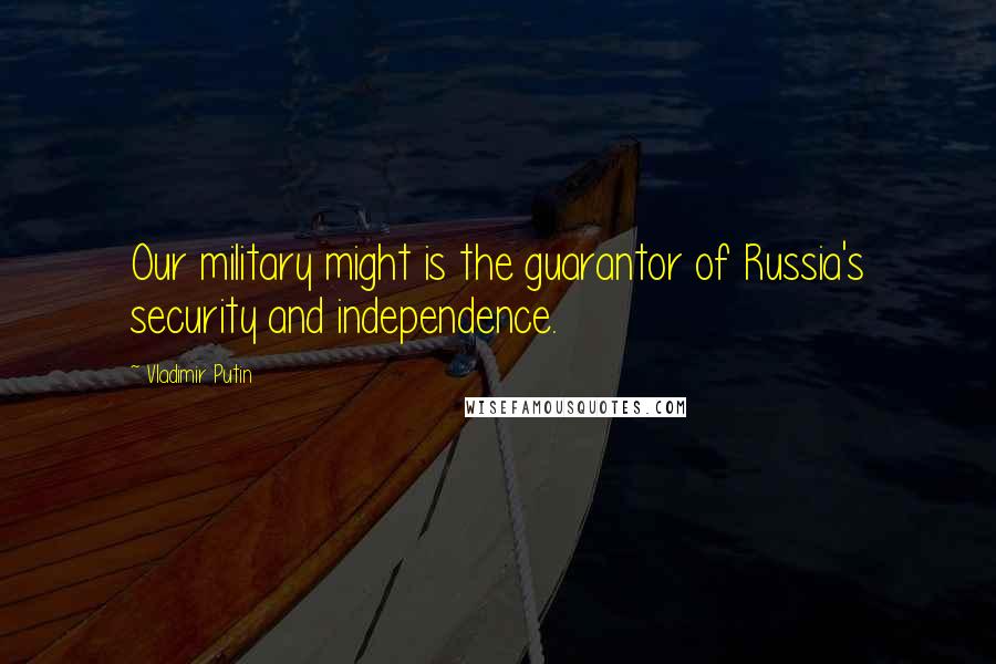 Vladimir Putin Quotes: Our military might is the guarantor of Russia's security and independence.