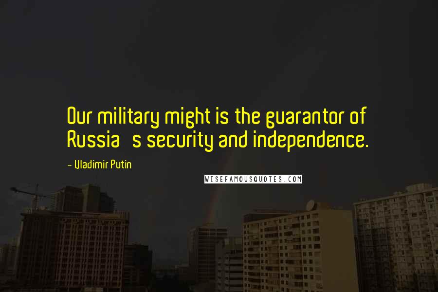 Vladimir Putin Quotes: Our military might is the guarantor of Russia's security and independence.