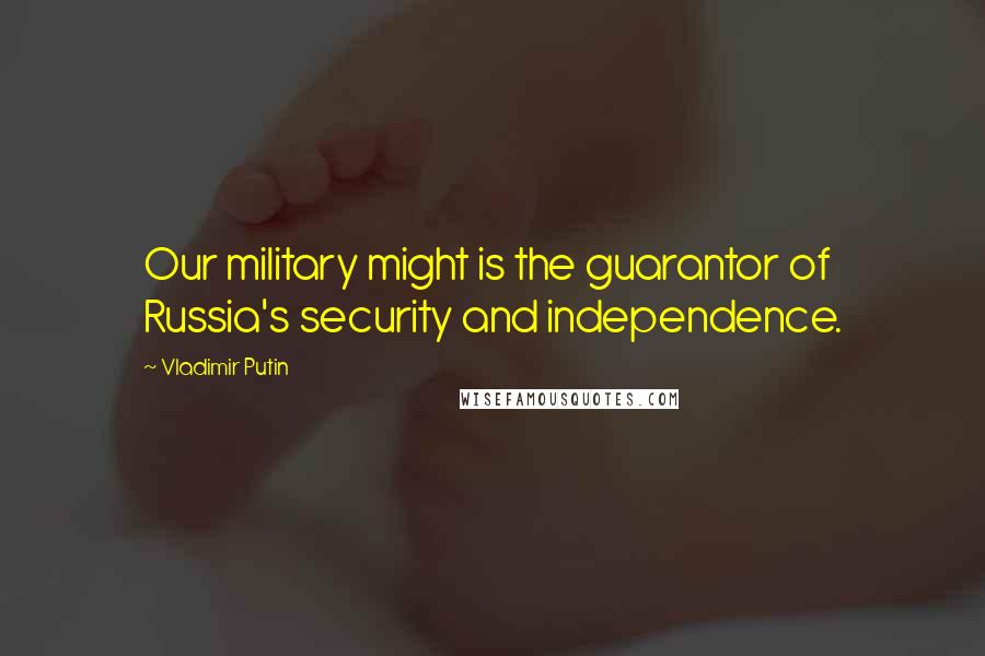 Vladimir Putin Quotes: Our military might is the guarantor of Russia's security and independence.