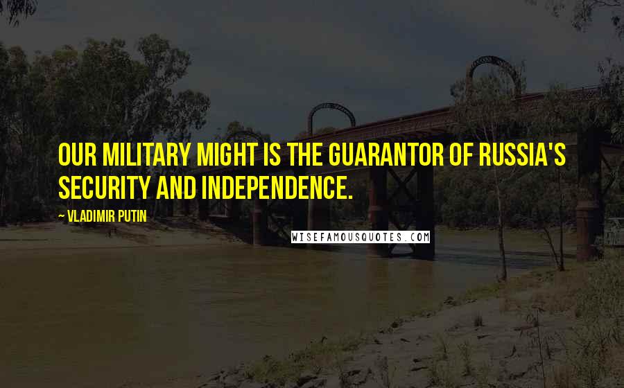 Vladimir Putin Quotes: Our military might is the guarantor of Russia's security and independence.