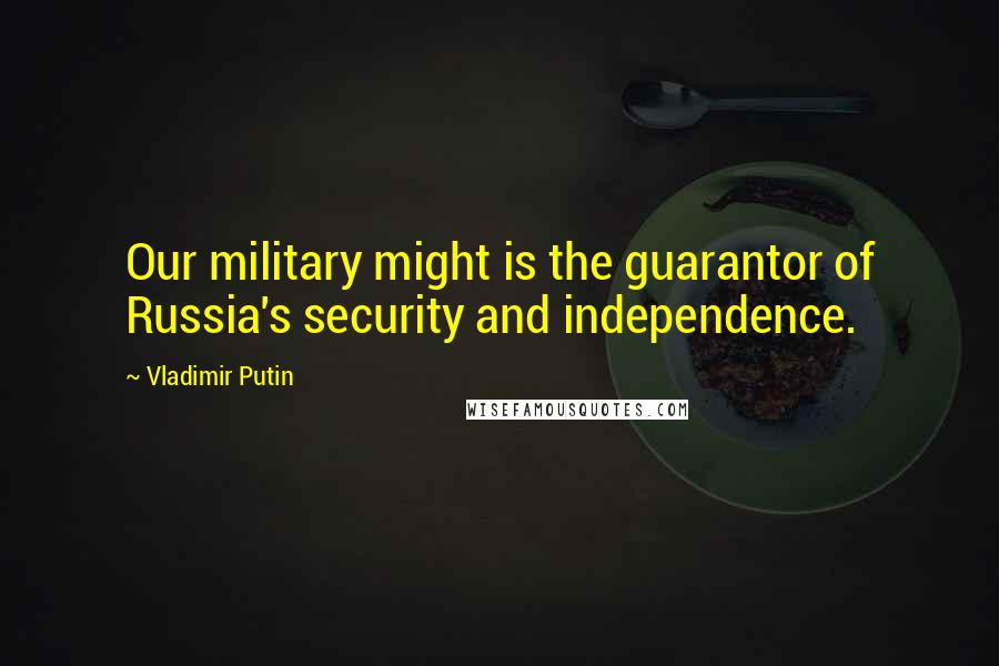 Vladimir Putin Quotes: Our military might is the guarantor of Russia's security and independence.