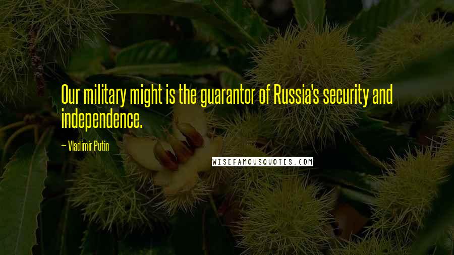 Vladimir Putin Quotes: Our military might is the guarantor of Russia's security and independence.