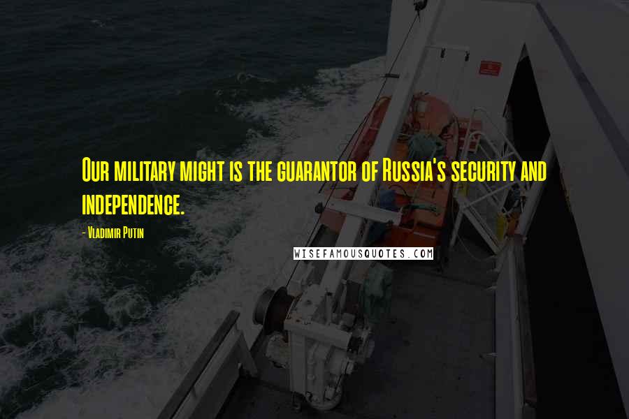 Vladimir Putin Quotes: Our military might is the guarantor of Russia's security and independence.