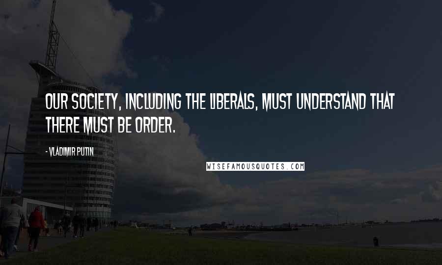 Vladimir Putin Quotes: Our society, including the liberals, must understand that there must be order.