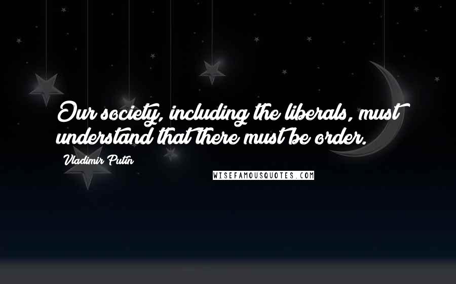 Vladimir Putin Quotes: Our society, including the liberals, must understand that there must be order.