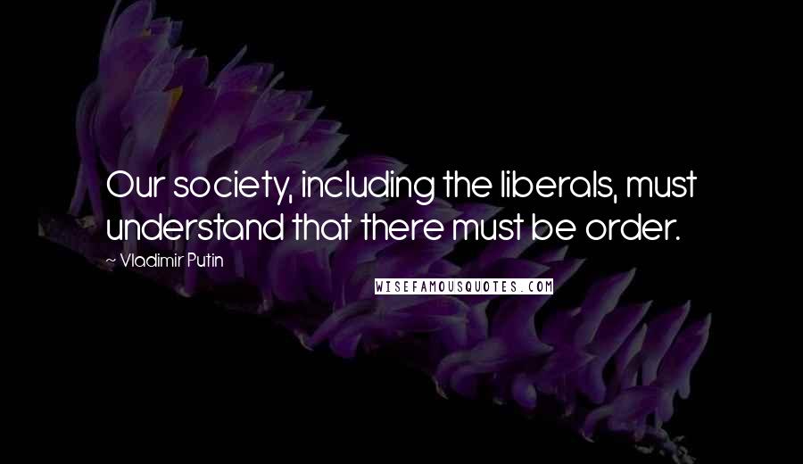 Vladimir Putin Quotes: Our society, including the liberals, must understand that there must be order.