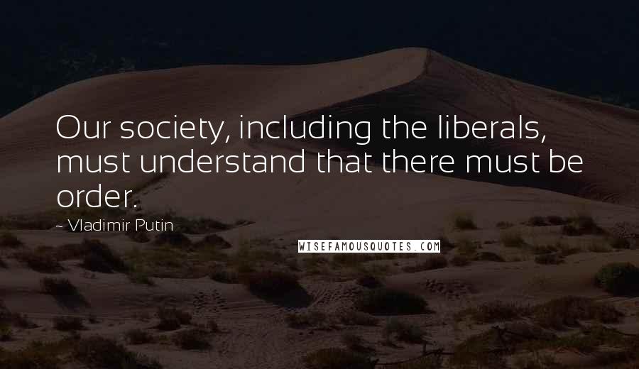 Vladimir Putin Quotes: Our society, including the liberals, must understand that there must be order.