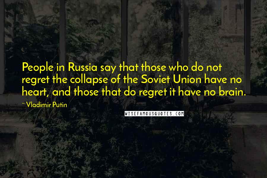 Vladimir Putin Quotes: People in Russia say that those who do not regret the collapse of the Soviet Union have no heart, and those that do regret it have no brain.