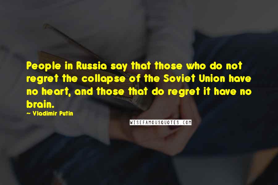 Vladimir Putin Quotes: People in Russia say that those who do not regret the collapse of the Soviet Union have no heart, and those that do regret it have no brain.