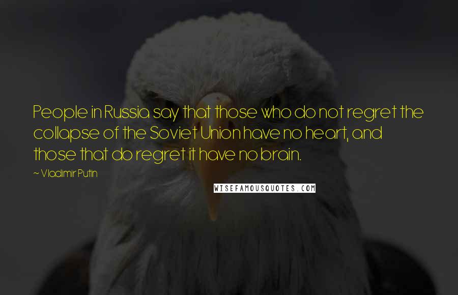 Vladimir Putin Quotes: People in Russia say that those who do not regret the collapse of the Soviet Union have no heart, and those that do regret it have no brain.