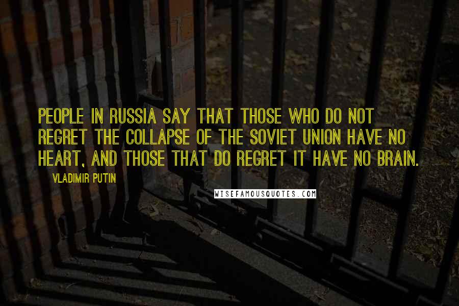 Vladimir Putin Quotes: People in Russia say that those who do not regret the collapse of the Soviet Union have no heart, and those that do regret it have no brain.