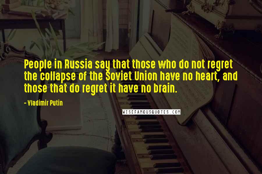 Vladimir Putin Quotes: People in Russia say that those who do not regret the collapse of the Soviet Union have no heart, and those that do regret it have no brain.