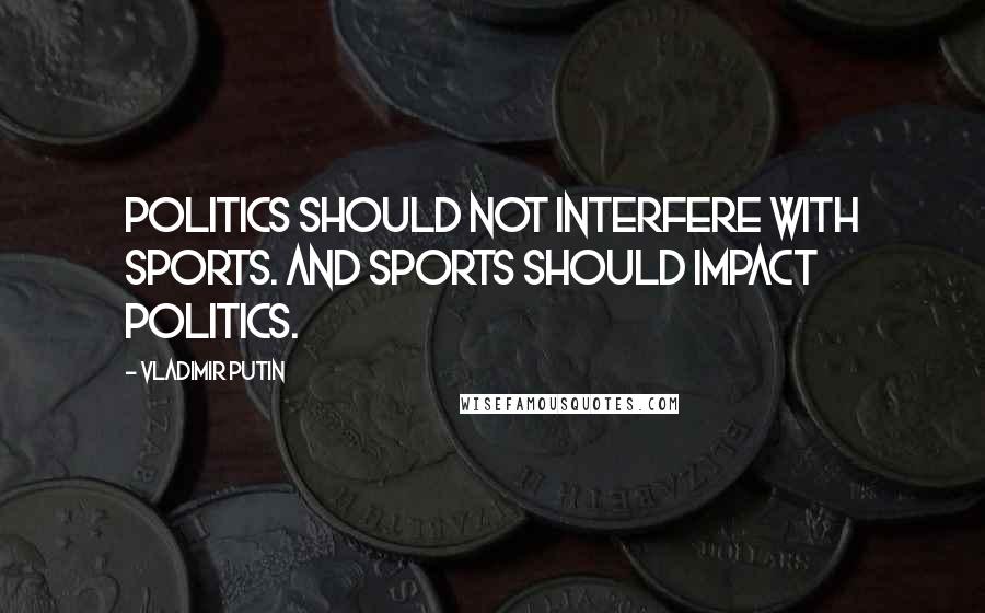 Vladimir Putin Quotes: Politics should not interfere with sports. And sports should impact politics.