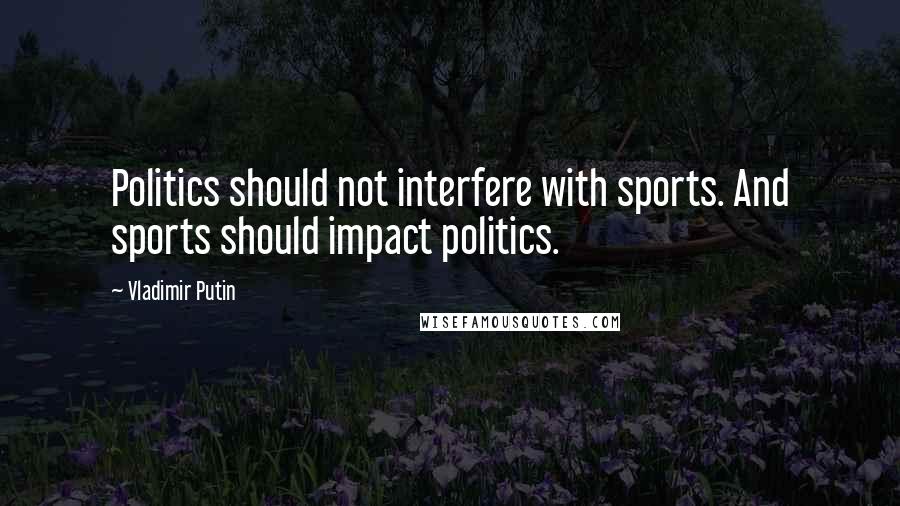 Vladimir Putin Quotes: Politics should not interfere with sports. And sports should impact politics.