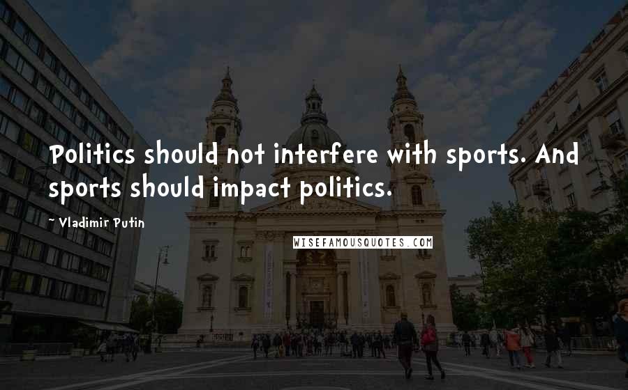 Vladimir Putin Quotes: Politics should not interfere with sports. And sports should impact politics.