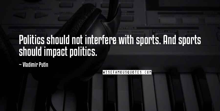 Vladimir Putin Quotes: Politics should not interfere with sports. And sports should impact politics.