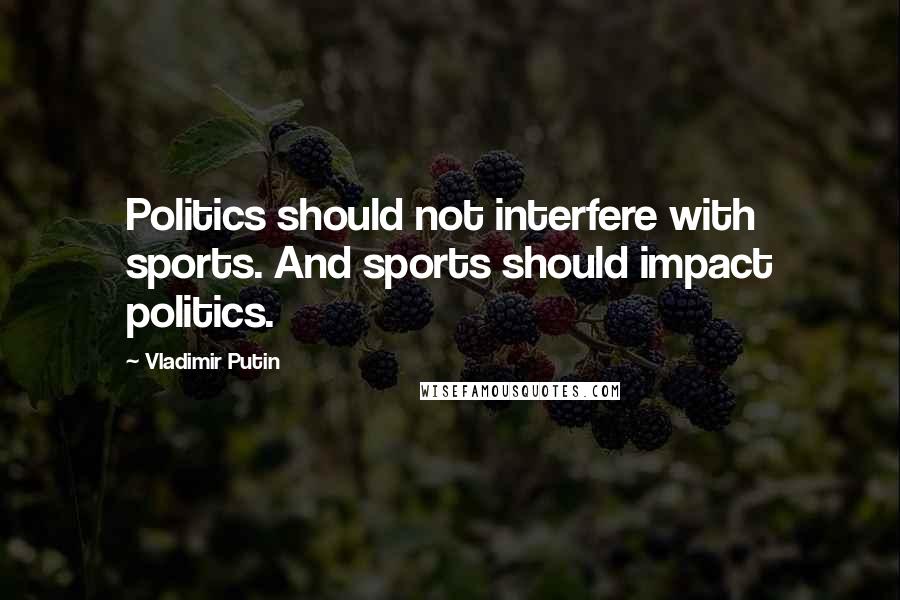 Vladimir Putin Quotes: Politics should not interfere with sports. And sports should impact politics.