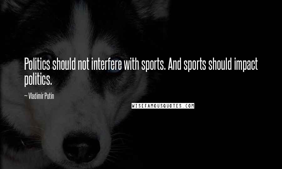 Vladimir Putin Quotes: Politics should not interfere with sports. And sports should impact politics.