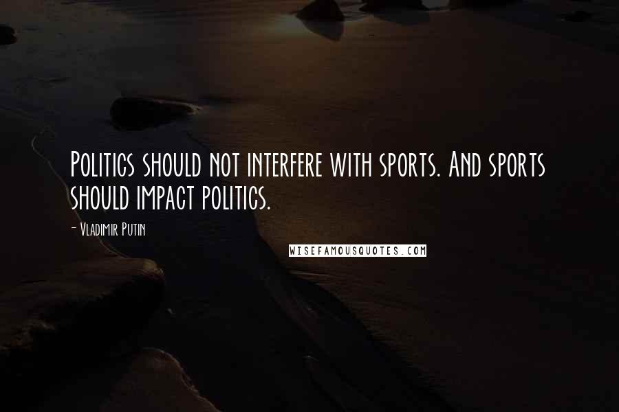 Vladimir Putin Quotes: Politics should not interfere with sports. And sports should impact politics.