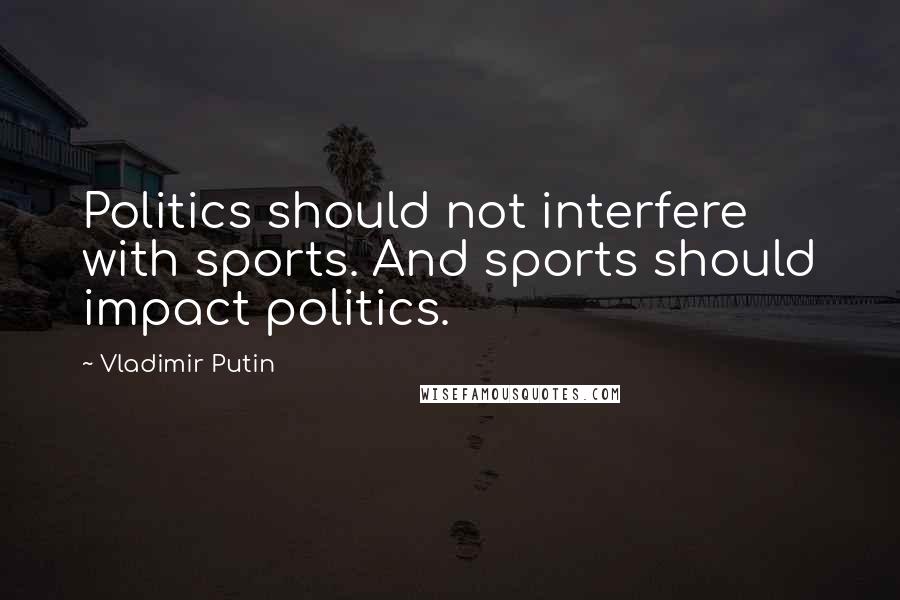 Vladimir Putin Quotes: Politics should not interfere with sports. And sports should impact politics.