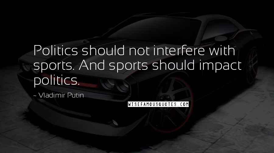 Vladimir Putin Quotes: Politics should not interfere with sports. And sports should impact politics.