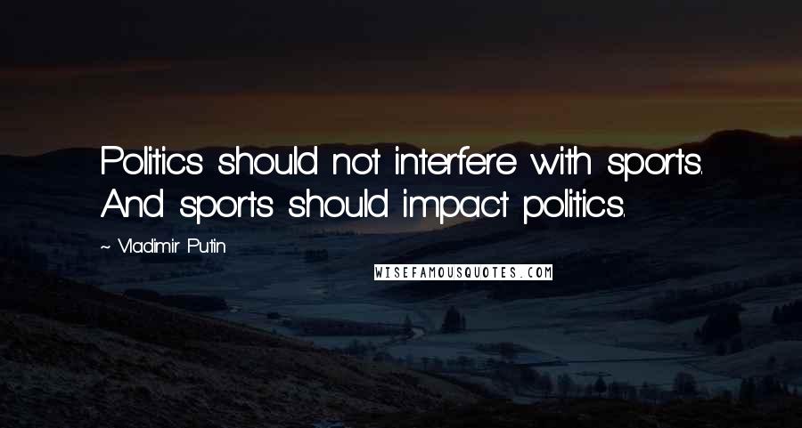 Vladimir Putin Quotes: Politics should not interfere with sports. And sports should impact politics.