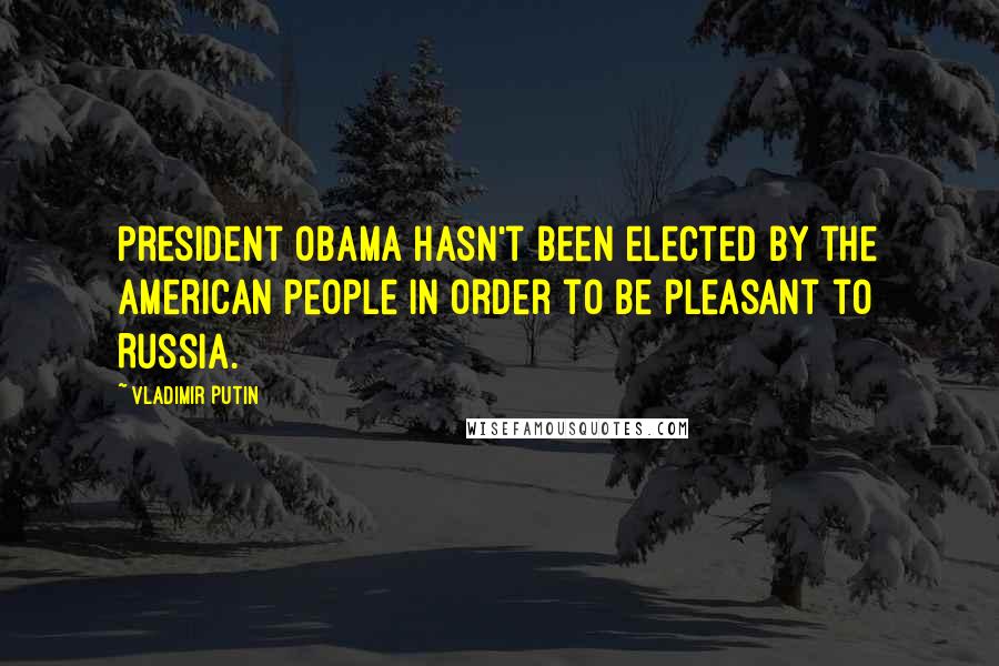 Vladimir Putin Quotes: President Obama hasn't been elected by the American people in order to be pleasant to Russia.