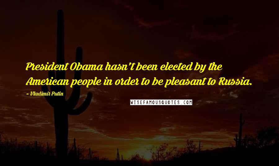 Vladimir Putin Quotes: President Obama hasn't been elected by the American people in order to be pleasant to Russia.