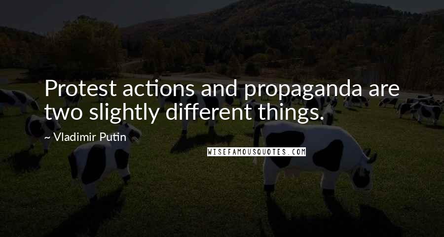 Vladimir Putin Quotes: Protest actions and propaganda are two slightly different things.