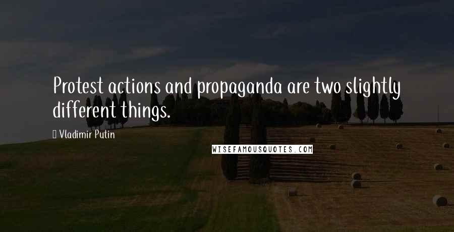 Vladimir Putin Quotes: Protest actions and propaganda are two slightly different things.