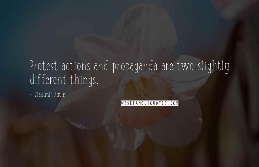 Vladimir Putin Quotes: Protest actions and propaganda are two slightly different things.