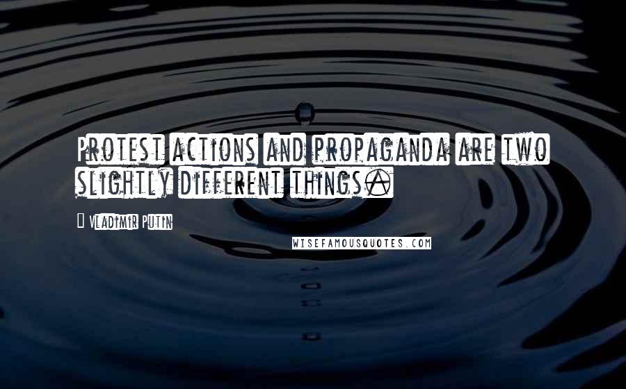 Vladimir Putin Quotes: Protest actions and propaganda are two slightly different things.