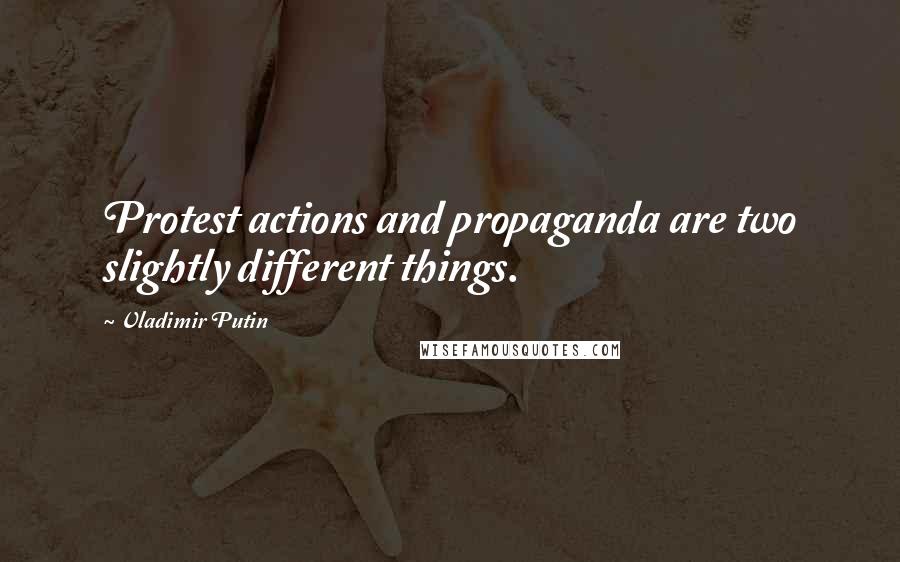 Vladimir Putin Quotes: Protest actions and propaganda are two slightly different things.