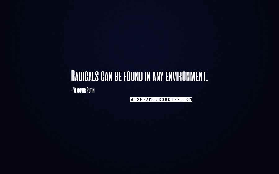 Vladimir Putin Quotes: Radicals can be found in any environment.