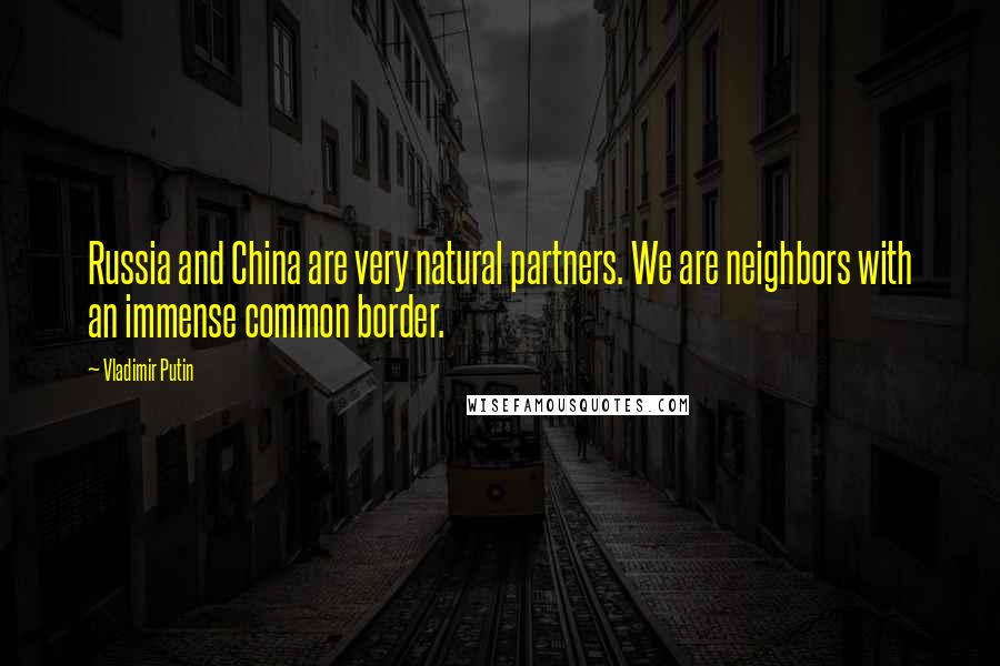 Vladimir Putin Quotes: Russia and China are very natural partners. We are neighbors with an immense common border.