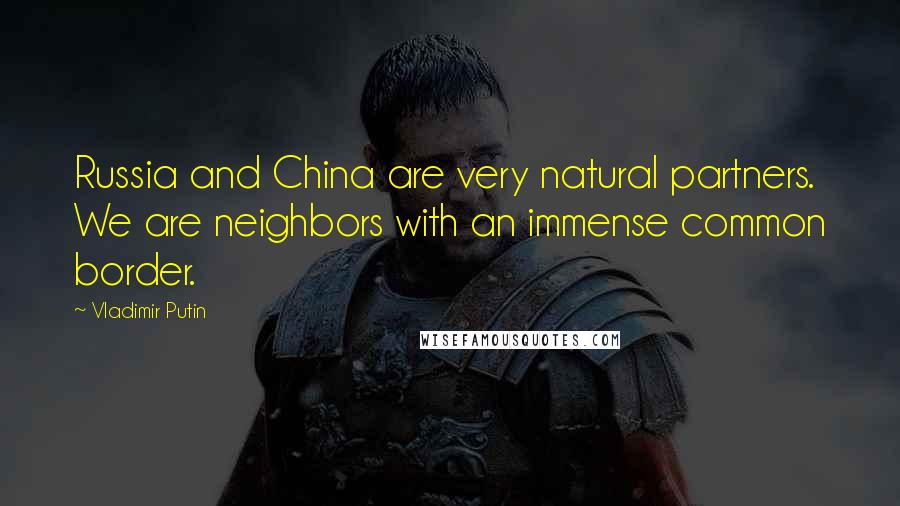 Vladimir Putin Quotes: Russia and China are very natural partners. We are neighbors with an immense common border.