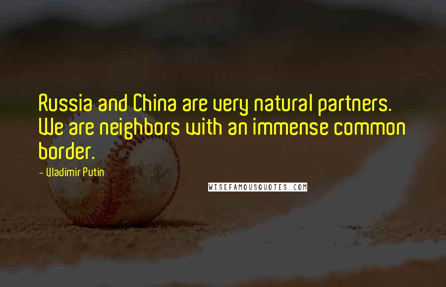 Vladimir Putin Quotes: Russia and China are very natural partners. We are neighbors with an immense common border.