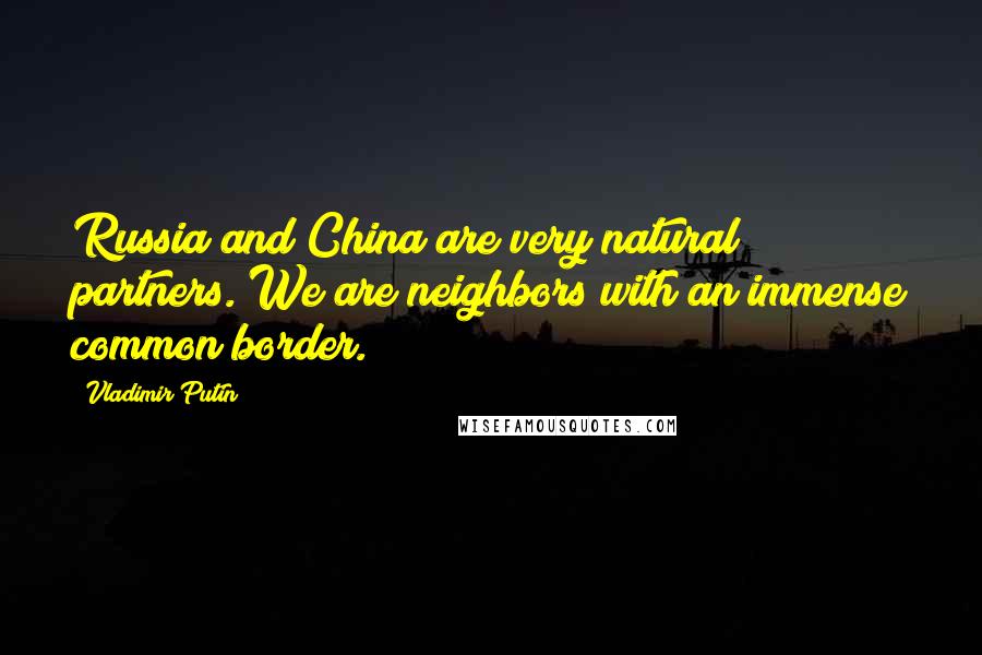 Vladimir Putin Quotes: Russia and China are very natural partners. We are neighbors with an immense common border.